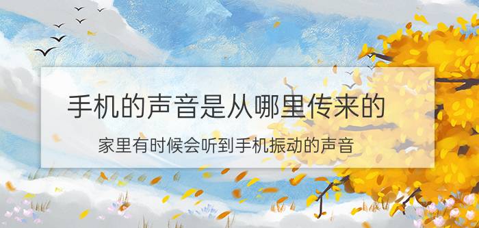 手机的声音是从哪里传来的 家里有时候会听到手机振动的声音？